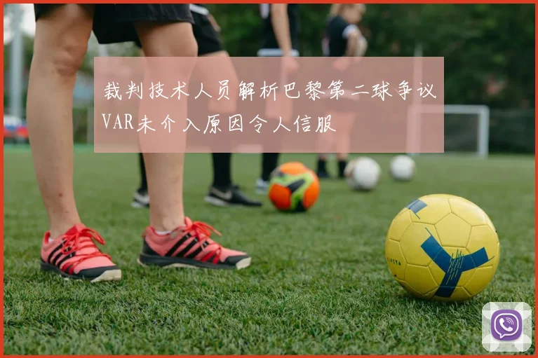 裁判技术人员解析巴黎第二球争议VAR未介入原因令人信服