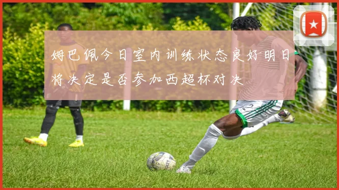 姆巴佩今日室内训练状态良好明日将决定是否参加西超杯对决