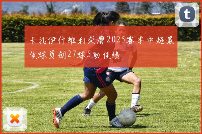 卡扎伊什维利荣膺2025赛季中超最佳球员创27球5助佳绩