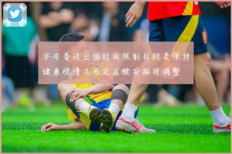 字母哥谈出场时间限制目标是保持健康视情况而定后续安排将调整