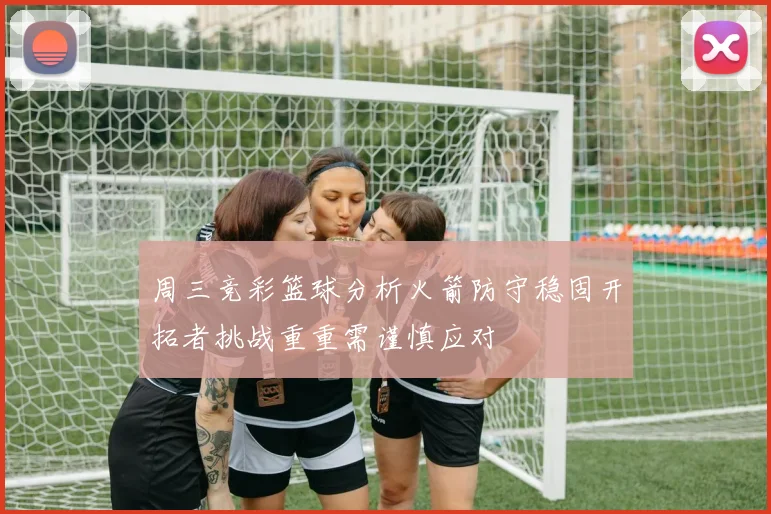 周三竞彩篮球分析火箭防守稳固开拓者挑战重重需谨慎应对