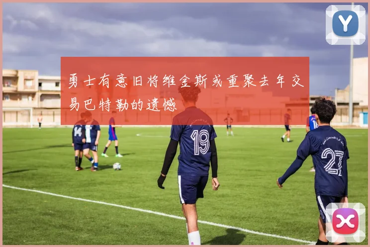 勇士有意旧将维金斯或重聚去年交易巴特勒的遗憾