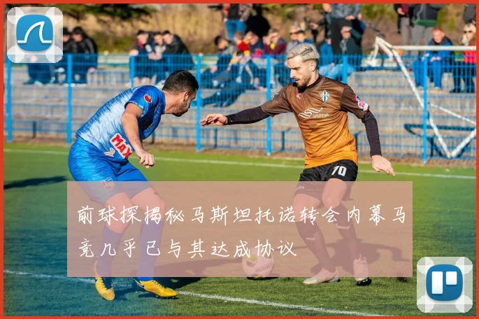 前球探揭秘马斯坦托诺转会内幕马竞几乎已与其达成协议