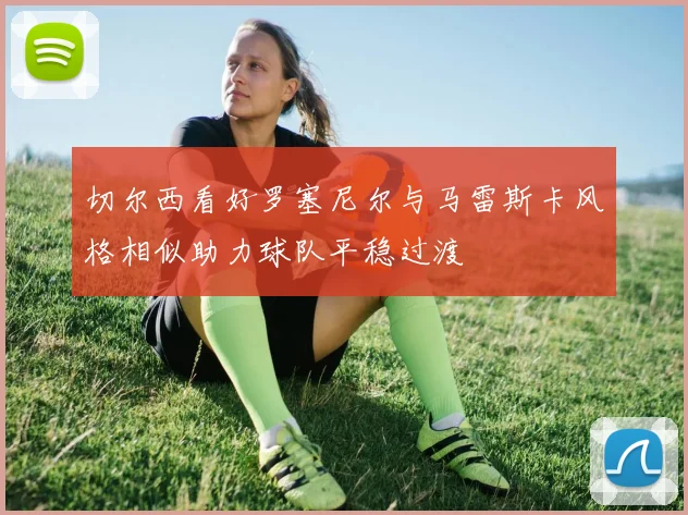 切尔西看好罗塞尼尔与马雷斯卡风格相似助力球队平稳过渡
