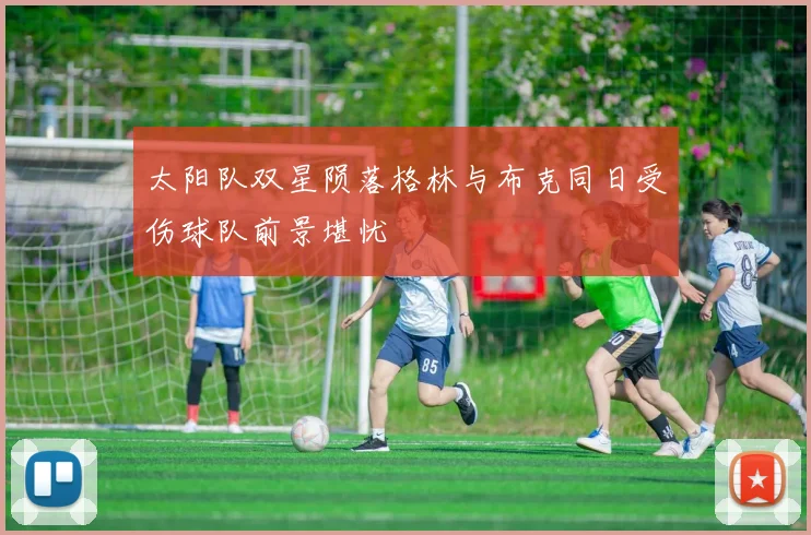 太阳队双星陨落格林与布克同日受伤球队前景堪忧