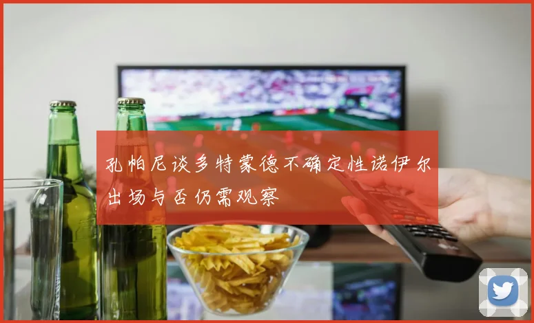 孔帕尼谈多特蒙德不确定性诺伊尔出场与否仍需观察