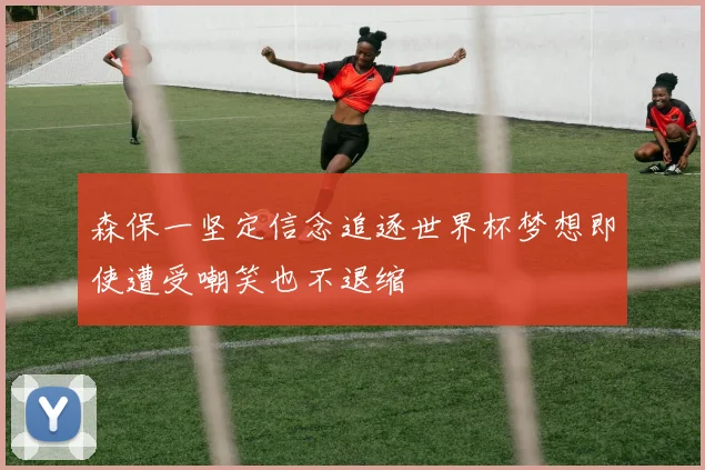 森保一坚定信念追逐世界杯梦想即使遭受嘲笑也不退缩