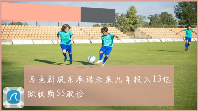 马竞新股东承诺未来几年投入13亿欧收购55股份