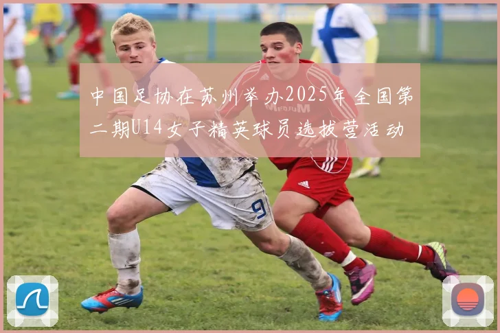 中国足协在苏州举办2025年全国第二期U14女子精英球员选拔营活动