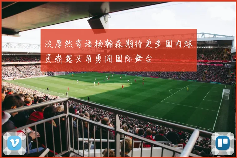 淡厚然寄语杨瀚森期待更多国内球员崭露头角勇闯国际舞台