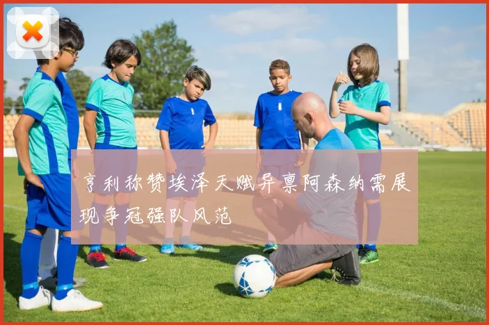 亨利称赞埃泽天赋异禀阿森纳需展现争冠强队风范