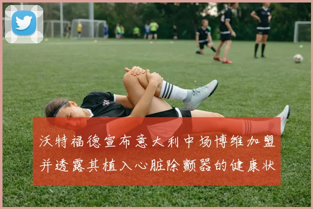 沃特福德宣布意大利中场博维加盟并透露其植入心脏除颤器的健康状况