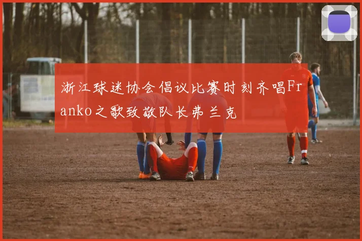 浙江球迷协会倡议比赛时刻齐唱Franko之歌致敬队长弗兰克
