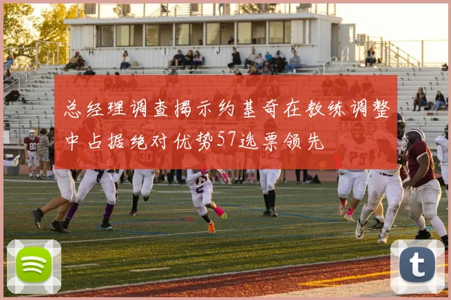 总经理调查揭示约基奇在教练调整中占据绝对优势57选票领先