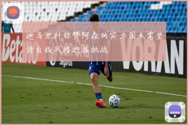 迪马尔科称赞阿森纳实力国米需坚持自我风格迎接挑战