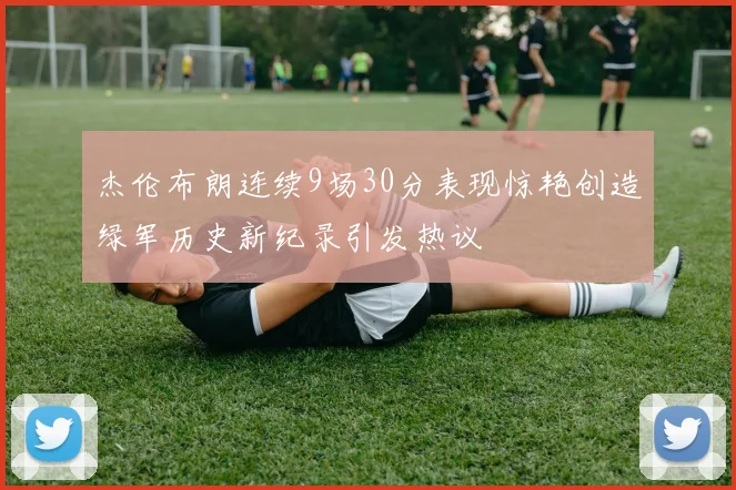 杰伦布朗连续9场30分表现惊艳创造绿军历史新纪录引发热议