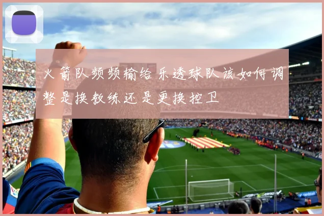 火箭队频频输给乐透球队该如何调整是换教练还是更换控卫