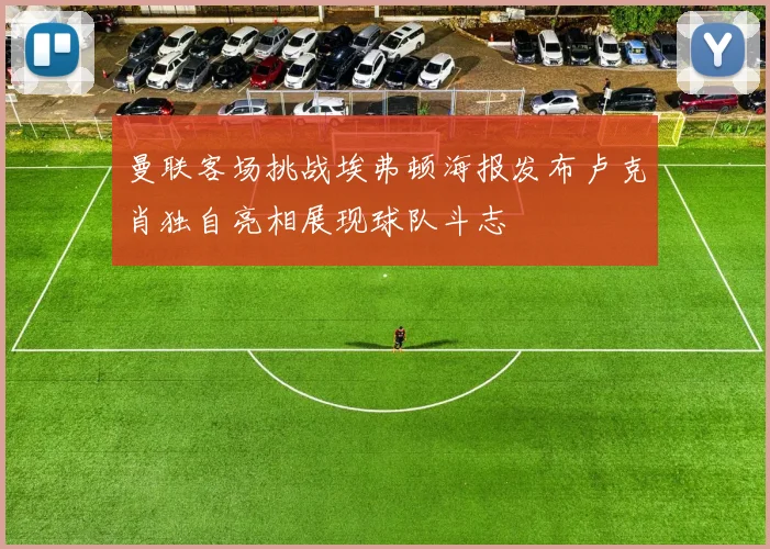曼联客场挑战埃弗顿海报发布卢克肖独自亮相展现球队斗志