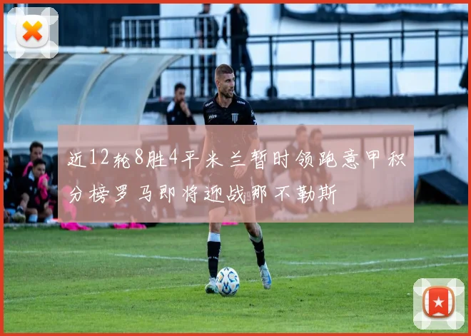 近12轮8胜4平米兰暂时领跑意甲积分榜罗马即将迎战那不勒斯