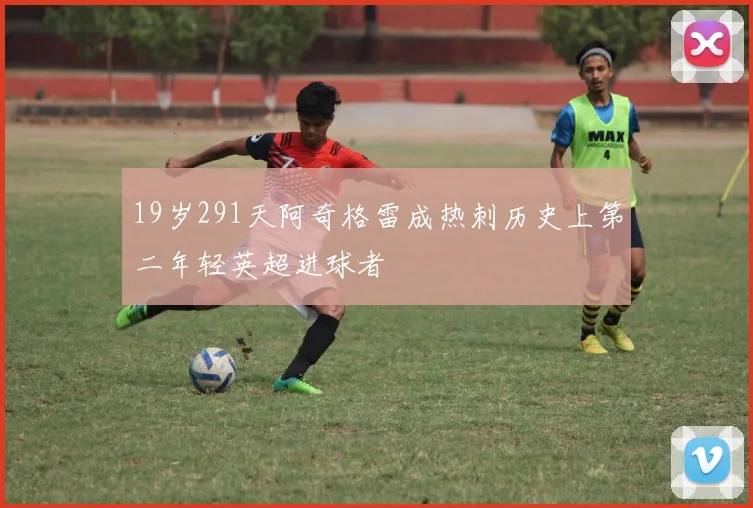 19岁291天阿奇格雷成热刺历史上第二年轻英超进球者