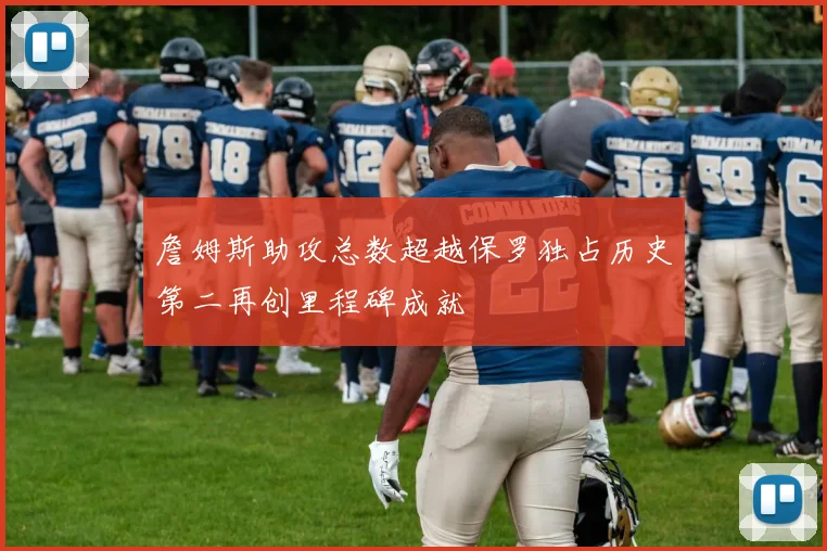 詹姆斯助攻总数超越保罗独占历史第二再创里程碑成就
