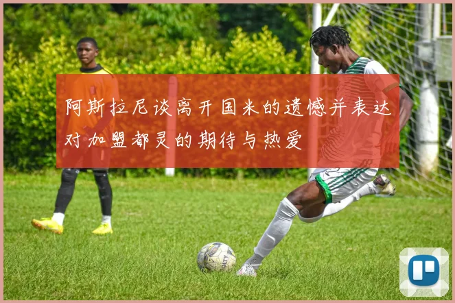阿斯拉尼谈离开国米的遗憾并表达对加盟都灵的期待与热爱