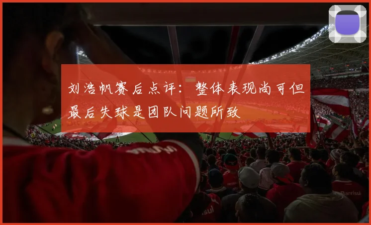 刘浩帆赛后点评：整体表现尚可但最后失球是团队问题所致