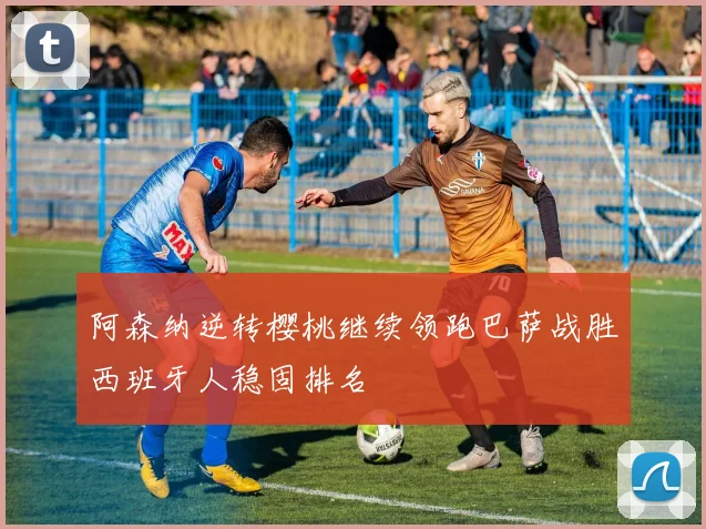 阿森纳逆转樱桃继续领跑巴萨战胜西班牙人稳固排名