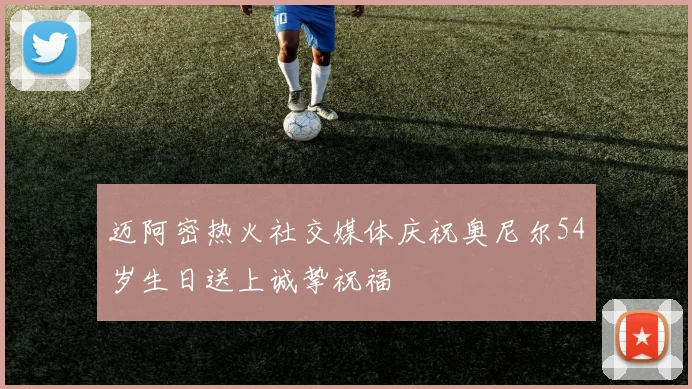 迈阿密热火社交媒体庆祝奥尼尔54岁生日送上诚挚祝福