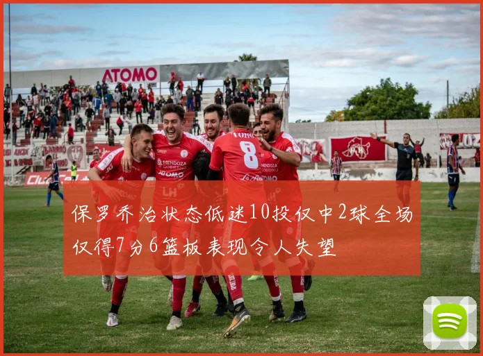 保罗乔治状态低迷10投仅中2球全场仅得7分6篮板表现令人失望