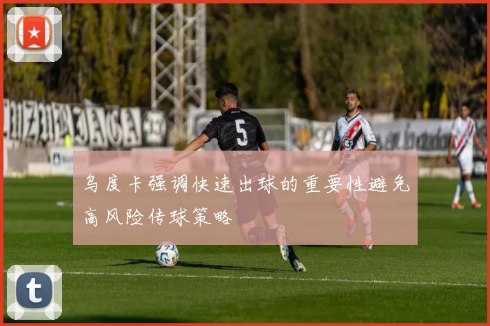 乌度卡强调快速出球的重要性避免高风险传球策略
