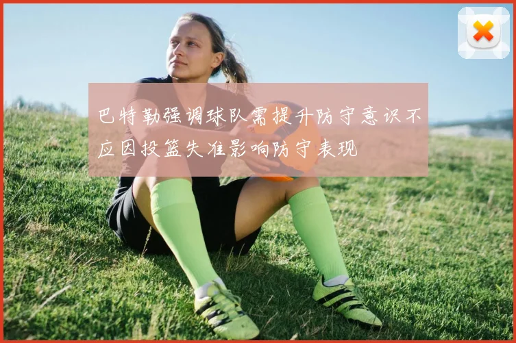 巴特勒强调球队需提升防守意识不应因投篮失准影响防守表现