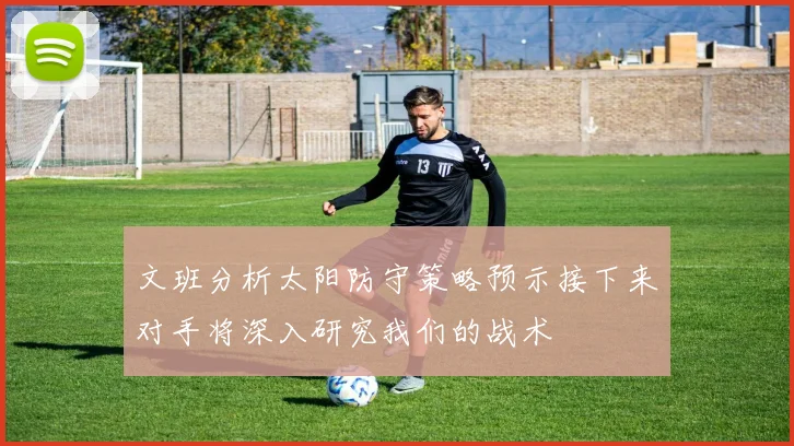 文班分析太阳防守策略预示接下来对手将深入研究我们的战术