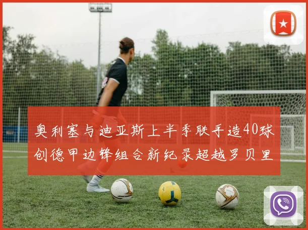 奥利塞与迪亚斯上半季联手造40球创德甲边锋组合新纪录超越罗贝里