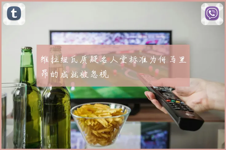 维拉纽瓦质疑名人堂标准为何马里昂的成就被忽视
