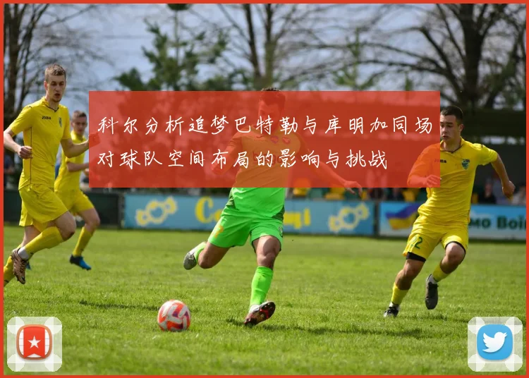 科尔分析追梦巴特勒与库明加同场对球队空间布局的影响与挑战