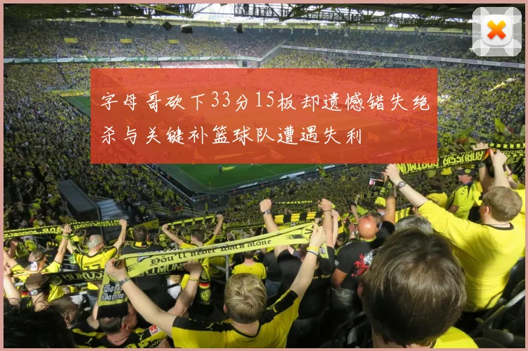 字母哥砍下33分15板却遗憾错失绝杀与关键补篮球队遭遇失利