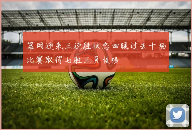 篮网迎来三连胜状态回暖过去十场比赛取得七胜三负佳绩