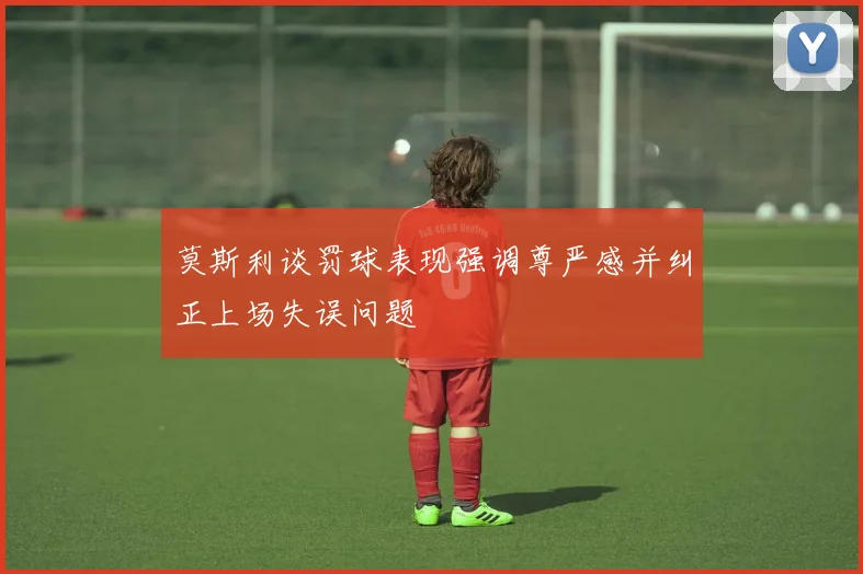 莫斯利谈罚球表现强调尊严感并纠正上场失误问题