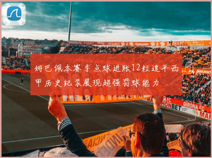 姆巴佩本赛季点球进账12粒追平西甲历史纪录展现超强罚球能力