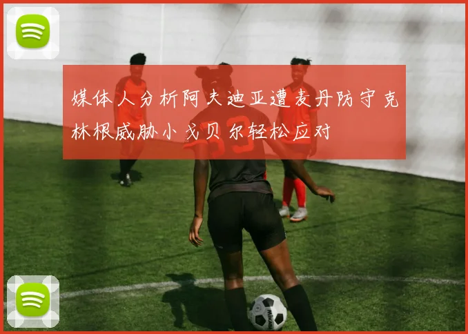 媒体人分析阿夫迪亚遭麦丹防守克林根威胁小戈贝尔轻松应对