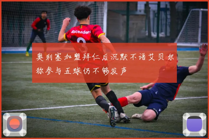 奥利塞加盟拜仁后沉默不语艾贝尔称参与五球仍不够发声