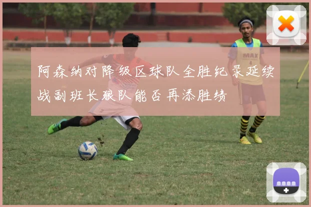 阿森纳对降级区球队全胜纪录延续战副班长狼队能否再添胜绩
