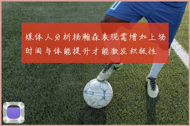媒体人分析杨瀚森表现需增加上场时间与体能提升才能激发积极性