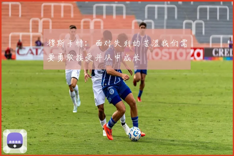 穆斯卡特：面对失利的苦涩我们需要勇敢接受并从中成长