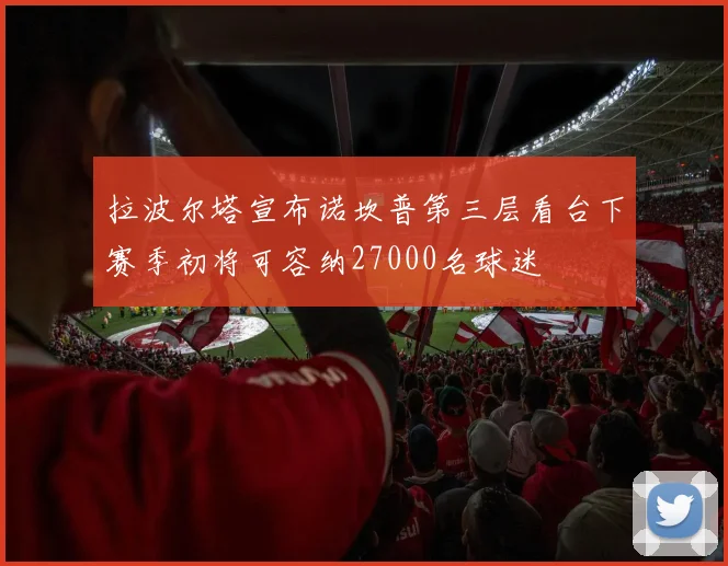 拉波尔塔宣布诺坎普第三层看台下赛季初将可容纳27000名球迷