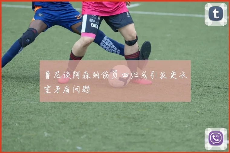 鲁尼谈阿森纳伤员回归或引发更衣室矛盾问题