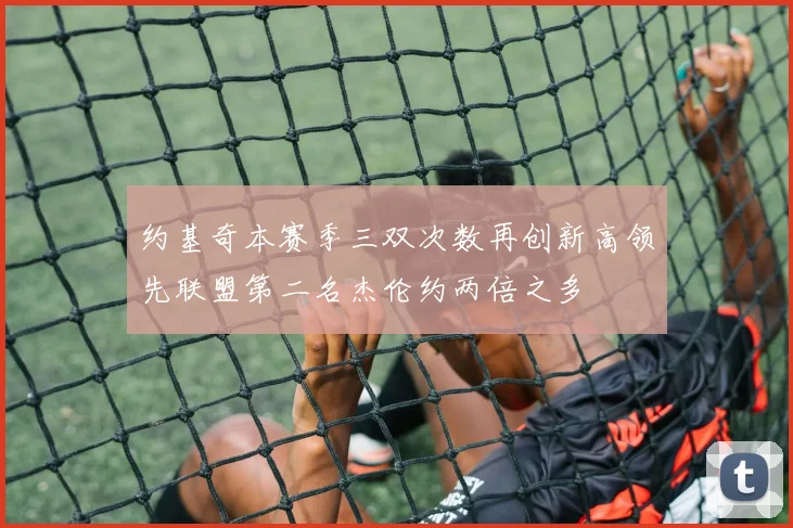 约基奇本赛季三双次数再创新高领先联盟第二名杰伦约两倍之多