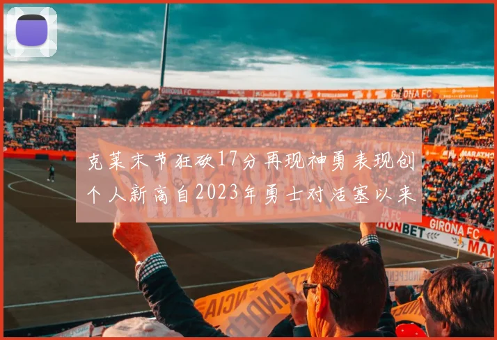 克莱末节狂砍17分再现神勇表现创个人新高自2023年勇士对活塞以来