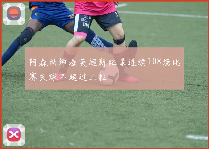 阿森纳缔造英超新纪录连续108场比赛失球不超过三粒